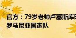 官方：79岁老帅卢塞斯库时隔38年再度执教罗马尼亚国家队