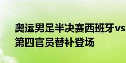 奥运男足半决赛西班牙vs摩洛哥主裁伤退，第四官员替补登场