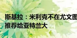 斯基拉：米利克不在尤文图斯计划中，他已被推荐给亚特兰大