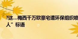 ?这…梅西千万欧豪宅遭环保组织喷漆，现场拉出“吃掉富人”标语