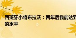 西班牙小将布拉沃：两年后我能达到跟亚马尔一起踢世界杯的水平