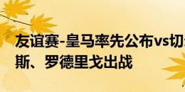 友谊赛-皇马率先公布vs切尔西首发：维尼修斯、罗德里戈出战