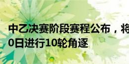 中乙决赛阶段赛程公布，将于8月16日-10月20日进行10轮角逐