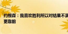 约根森：我喜欢胜利所以对结果不满意 防线靠前时我也需要更靠前