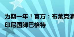 为期一年！官方：布莱克浦从伊普斯维奇租借印尼国脚巴格特