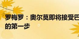 罗梅罗：奥尔莫即将接受巴萨体检，是签约前的第一步