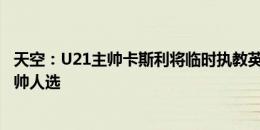 天空：U21主帅卡斯利将临时执教英格兰 英足总继续寻找主帅人选