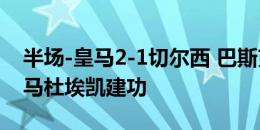 半场-皇马2-1切尔西 巴斯克斯、迪亚斯破门马杜埃凯建功