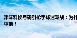 津琴科换号码引枪手球迷骂战：为什么留下他？vs 不要不尊重他！