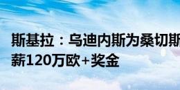 斯基拉：乌迪内斯为桑切斯提供1+1合同，年薪120万欧+奖金