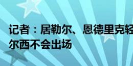 记者：居勒尔、恩德里克轻微超负荷，对阵切尔西不会出场