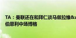 TA：曼联还在和拜仁谈马兹拉维&德里赫特，已接触伯恩利中场博格