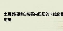 土耳其招牌庆祝费内巴切的卡维奇模仿奥运亚军迪凯克松弛射击