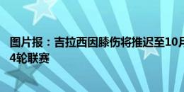 图片报：吉拉西因膝伤将推迟至10月初复出，预计缺席多特4轮联赛