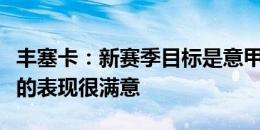 丰塞卡：新赛季目标是意甲冠军，对普利西奇的表现很满意