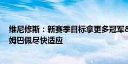 维尼修斯：新赛季目标拿更多冠军&进更多球 将帮助姆巴佩尽快适应