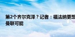 第2个齐尔克泽？记者：福法纳更想去米兰，但已评估加盟曼联可能