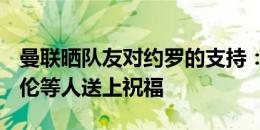 曼联晒队友对约罗的支持：B费、芒特、霍伊伦等人送上祝福