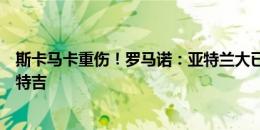 斯卡马卡重伤！罗马诺：亚特兰大已正式报价热那亚前锋雷特吉