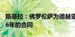 斯基拉：佛罗伦萨为德赫亚提供了一份到2026年的合同