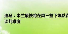 迪马：米兰最快将在周三签下埃默森，曼联介入加大福法纳谈判难度