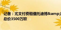 记者：尤文付费租借托迪博&出场次数达标强制买断，总价3500万欧