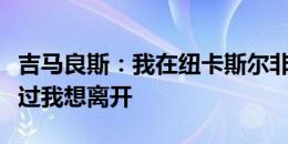 吉马良斯：我在纽卡斯尔非常开心，我从未说过我想离开