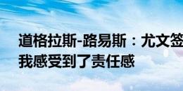 道格拉斯-路易斯：尤文签下我花了很多钱，我感受到了责任感