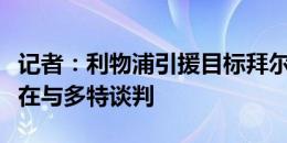 记者：利物浦引援目标拜尔选择加盟多特，正在与多特谈判