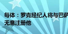 每体：罗克经纪人将与巴萨会面谈未来，巴萨无意注册他