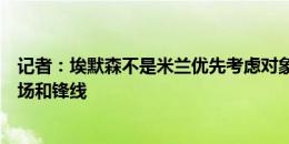 记者：埃默森不是米兰优先考虑对象，红黑军团更愿加强中场和锋线