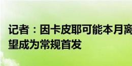 记者：因卡皮耶可能本月离开勒沃库森，他希望成为常规首发