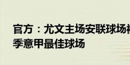 官方：尤文主场安联球场被评为2023-24赛季意甲最佳球场