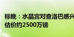 标晚：水晶宫对查洛巴感兴趣，切尔西对球员估价约2500万镑