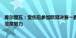 库尔图瓦：受伤后参加欧冠决赛一直是目标，这个过程中我非常努力