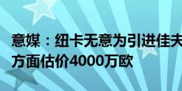 意媒：纽卡无意为引进佳夫而提高报价，米兰方面估价4000万欧