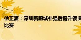 徐正源：深圳新鹏城补强后提升很多 蓉城会更专注认真对待比赛