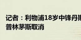 记者：利物浦18岁中锋丹斯伤停2个月，外租普林茅斯取消