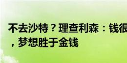 不去沙特？理查利森：钱很多但我的梦想更大，梦想胜于金钱