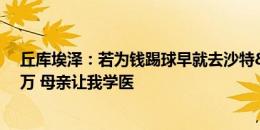 丘库埃泽：若为钱踢球早就去沙特&开的薪水远超千万 母亲让我学医