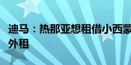 迪马：热那亚想租借小西蒙尼，那不勒斯不想外租