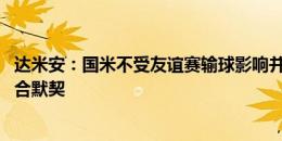 达米安：国米不受友谊赛输球影响并走在正轨 新援与我们配合默契