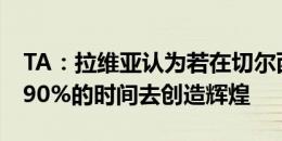 TA：拉维亚认为若在切尔西待10年，那还有90%的时间去创造辉煌