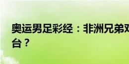 奥运男足彩经：非洲兄弟对决 谁能站上领奖台？