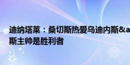 迪纳塔莱：桑切斯热爱乌迪内斯&能发挥余热 那不勒斯主帅是胜利者