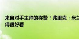 来自对手主帅的称赞！弗里克：米兰的进攻打得非常快，踢得很好看