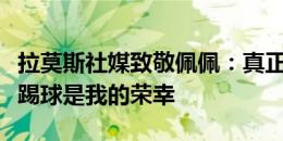 拉莫斯社媒致敬佩佩：真正的勇士，和你一起踢球是我的荣幸