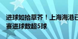 进球如拾草芥！上海海港已经连续4场主场比赛进球数超5球