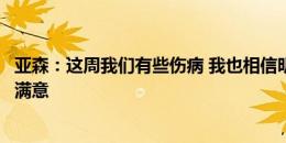 亚森：这周我们有些伤病 我也相信明天球员会尽全力让球迷满意