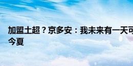 加盟土超？京多安：我未来有一天可能加盟土超，但不会是今夏